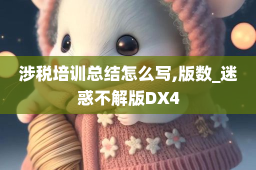 涉税培训总结怎么写,版数_迷惑不解版DX4