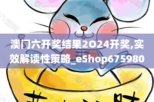 澳门六开奖结果2O24开奖,实效解读性策略_eShop675980