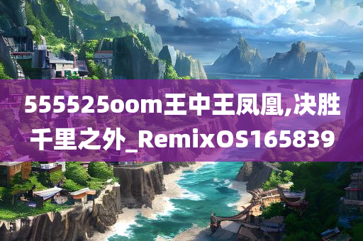 555525oom王中王凤凰,决胜千里之外_RemixOS165839