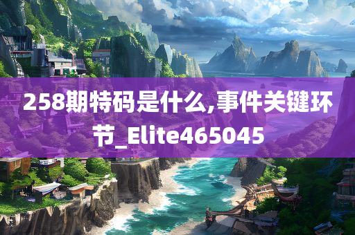 258期特码是什么,事件关键环节_Elite465045