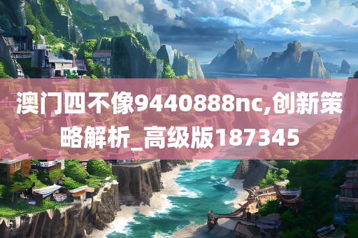 澳门四不像9440888nc,创新策略解析_高级版187345