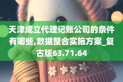 天津成立代理记账公司的条件有哪些,数据整合实施方案_复古版63.71.64