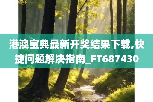 港澳宝典最新开奖结果下载,快捷问题解决指南_FT687430