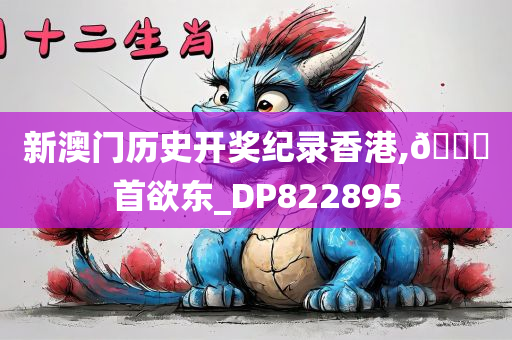 新澳门历史开奖纪录香港,🐎首欲东_DP822895