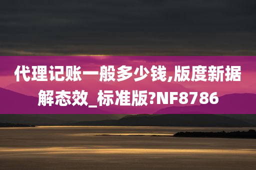 代理记账一般多少钱,版度新据解态效_标准版?NF8786