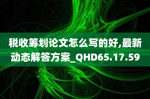 税收筹划论文怎么写的好,最新动态解答方案_QHD65.17.59