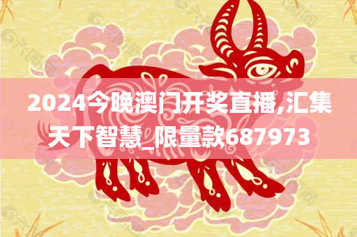 2024今晚澳门开奖直播,汇集天下智慧_限量款687973