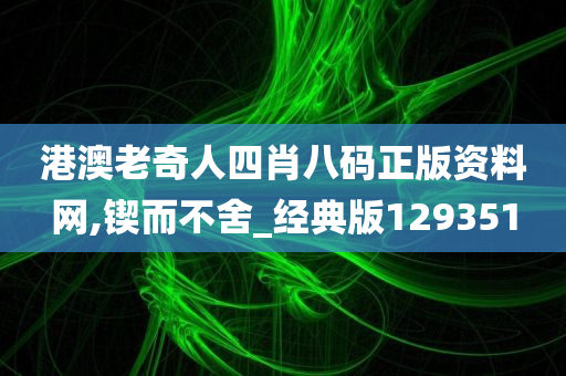 港澳老奇人四肖八码正版资料网,锲而不舍_经典版129351