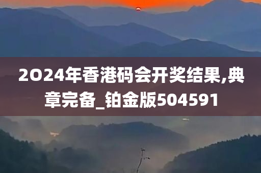 2O24年香港码会开奖结果,典章完备_铂金版504591