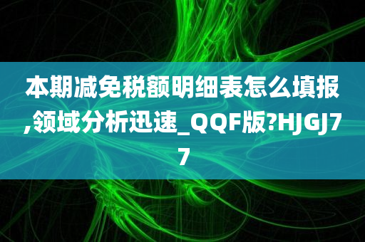 本期减免税额明细表怎么填报,领域分析迅速_QQF版?HJGJ77