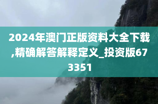 2024年澳门正版资料大全下载,精确解答解释定义_投资版673351