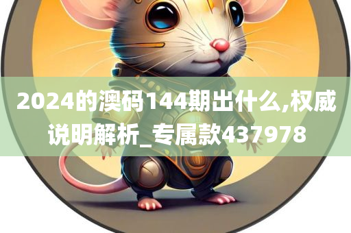 2024的澳码144期出什么,权威说明解析_专属款437978