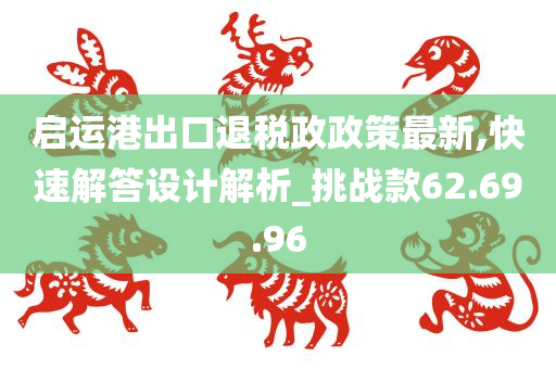 启运港出口退税政政策最新,快速解答设计解析_挑战款62.69.96