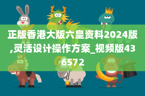 正版香港大版六皇资料2024版,灵活设计操作方案_视频版436572