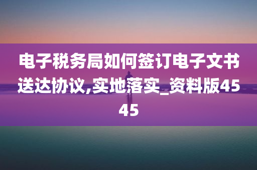 电子税务局如何签订电子文书送达协议,实地落实_资料版4545