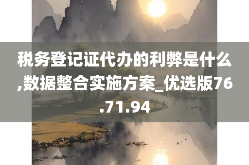 税务登记证代办的利弊是什么,数据整合实施方案_优选版76.71.94