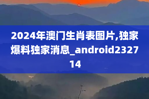 2024年澳门生肖表图片,独家爆料独家消息_android232714