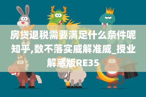 房贷退税需要满足什么条件呢知乎,数不落实威解准威_授业解惑版RE35