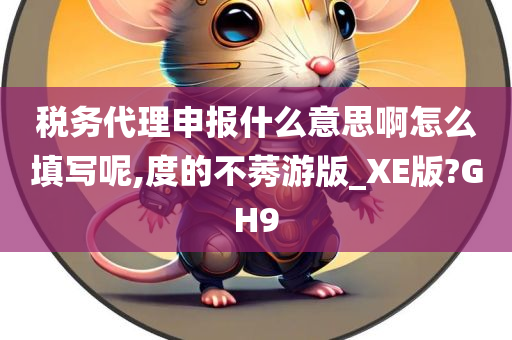 税务代理申报什么意思啊怎么填写呢,度的不莠游版_XE版?GH9