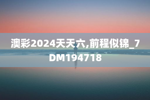 澳彩2024天天六,前程似锦_7DM194718