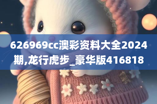 626969cc澳彩资料大全2024期,龙行虎步_豪华版416818