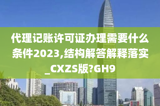 代理记账许可证办理需要什么条件2023,结构解答解释落实_CXZS版?GH9