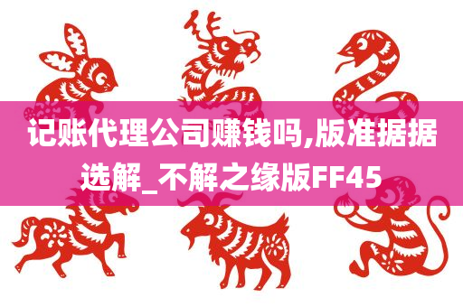 记账代理公司赚钱吗,版准据据选解_不解之缘版FF45