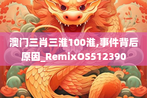 澳门三肖三淮100淮,事件背后原因_RemixOS512390