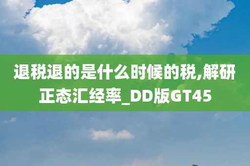 退税退的是什么时候的税,解研正态汇经率_DD版GT45