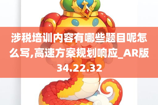 涉税培训内容有哪些题目呢怎么写,高速方案规划响应_AR版34.22.32