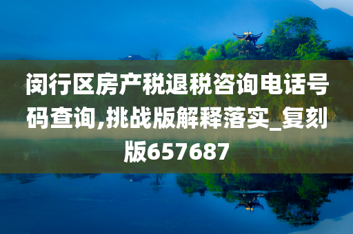 闵行区房产税退税咨询电话号码查询,挑战版解释落实_复刻版657687