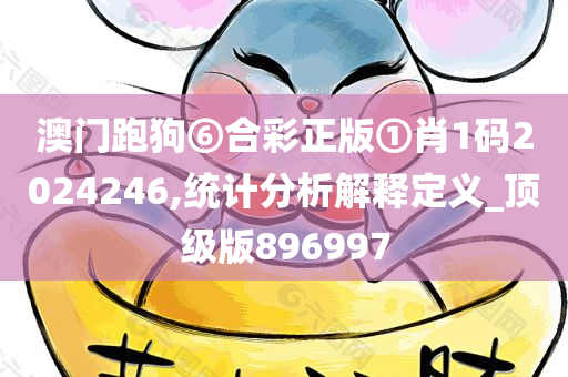 澳门跑狗⑥合彩正版①肖1码2024246,统计分析解释定义_顶级版896997