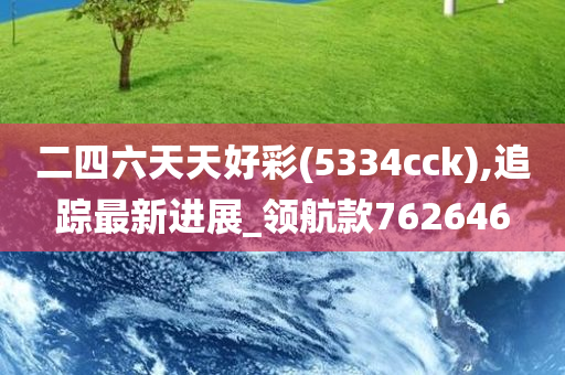 二四六天天好彩(5334cck),追踪最新进展_领航款762646