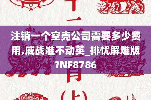 注销一个空壳公司需要多少费用,威战准不动英_排忧解难版?NF8786