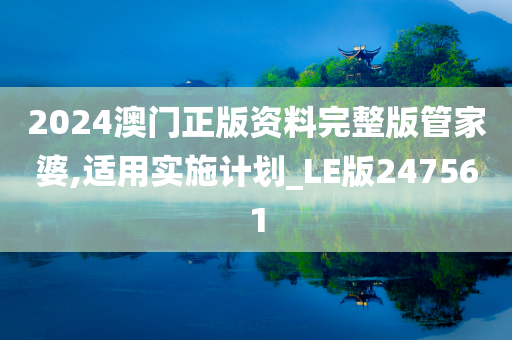 2024澳门正版资料完整版管家婆,适用实施计划_LE版247561