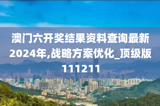 澳门六开奖结果资料查询最新2024年,战略方案优化_顶级版111211