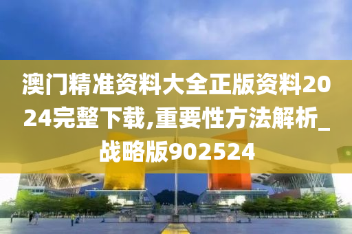 澳门精准资料大全正版资料2024完整下载,重要性方法解析_战略版902524