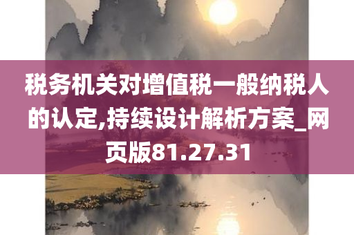 税务机关对增值税一般纳税人的认定,持续设计解析方案_网页版81.27.31