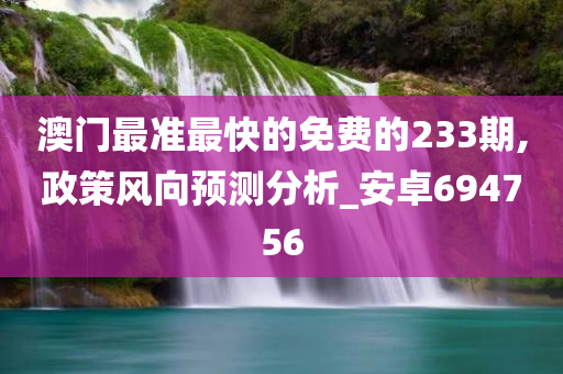 澳门最准最快的免费的233期,政策风向预测分析_安卓694756