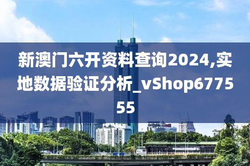 新澳门六开资料查询2024,实地数据验证分析_vShop677555