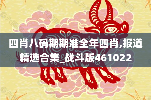 四肖八码期期准全年四肖,报道精选合集_战斗版461022