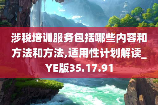 涉税培训服务包括哪些内容和方法和方法,适用性计划解读_YE版35.17.91