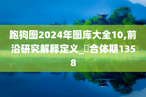 跑狗图2024年图库大全10,前沿研究解释定义_‌合体期1358