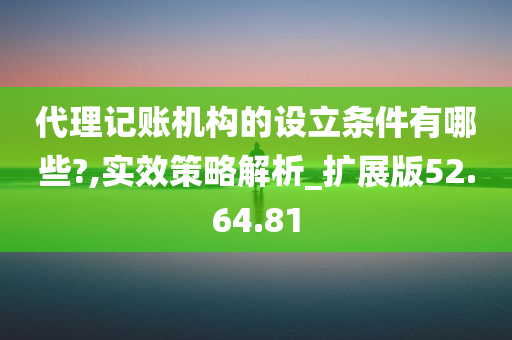 代理记账机构的设立条件有哪些?,实效策略解析_扩展版52.64.81