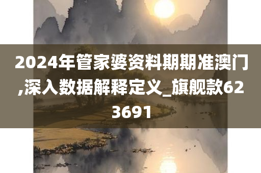 2024年管家婆资料期期准澳门,深入数据解释定义_旗舰款623691