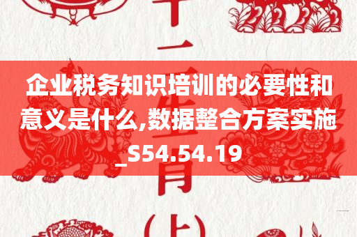 企业税务知识培训的必要性和意义是什么,数据整合方案实施_S54.54.19