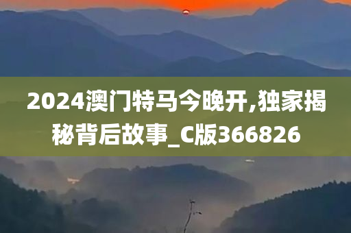 2024澳门特马今晚开,独家揭秘背后故事_C版366826