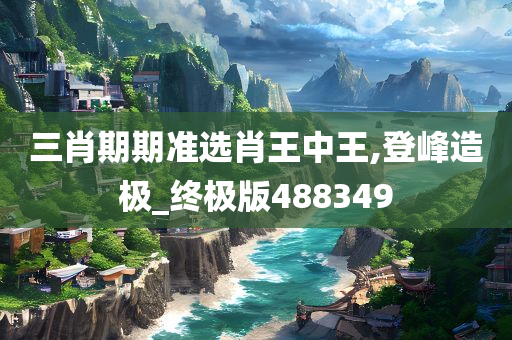 三肖期期准选肖王中王,登峰造极_终极版488349