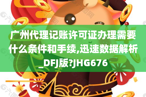 广州代理记账许可证办理需要什么条件和手续,迅速数据解析_DFJ版?JHG676