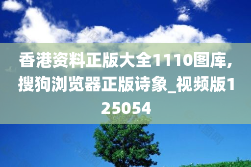 香港资料正版大全1110图库,搜狗浏览器正版诗象_视频版125054